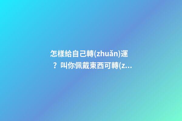 怎樣給自己轉(zhuǎn)運？叫你佩戴東西可轉(zhuǎn)運